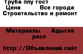 Труба ппу гост 30732-2006 › Цена ­ 333 - Все города Строительство и ремонт » Материалы   . Адыгея респ.